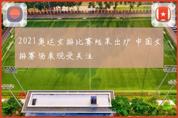 2021奥运女排比赛结果出炉 中国女排赛场表现受关注