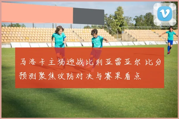 马洛卡主场迎战比利亚雷亚尔 比分预测聚焦攻防对决与赛果看点
