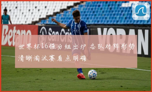 世界杯16强分组出炉 各队对阵形势清晰淘汰赛看点明确
