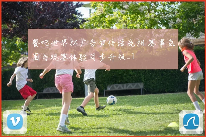 餐吧世界杯广告宣传语亮相 赛事氛围与观赛体验同步升级_1