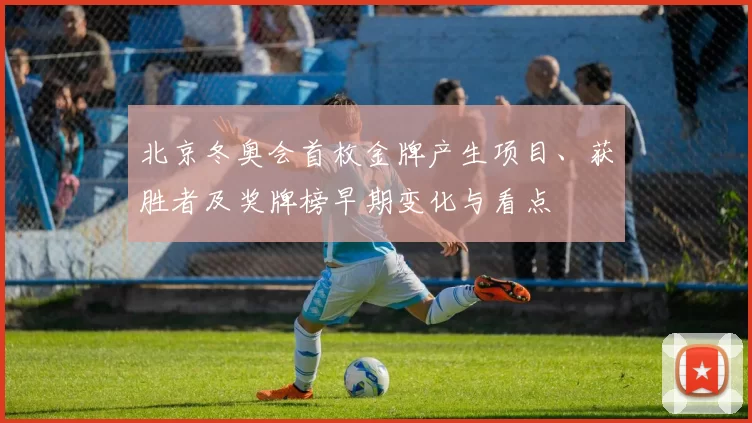 北京冬奥会首枚金牌产生项目、获胜者及奖牌榜早期变化与看点