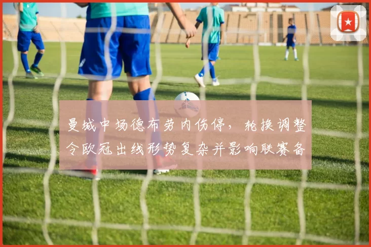 曼城中场德布劳内伤停,轮换调整令欧冠出线形势复杂并影响联赛备战节奏