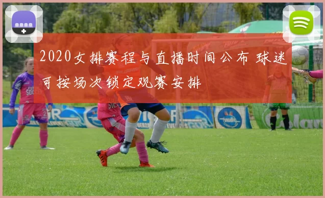 2020女排赛程与直播时间公布 球迷可按场次锁定观赛安排