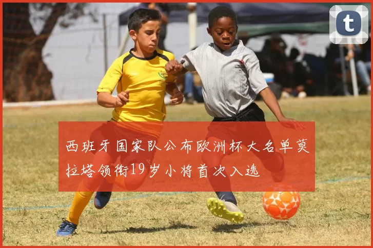 西班牙国家队公布欧洲杯大名单莫拉塔领衔19岁小将首次入选