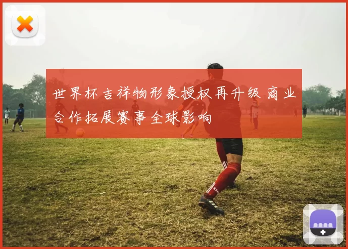 世界杯吉祥物形象授权再升级 商业合作拓展赛事全球影响