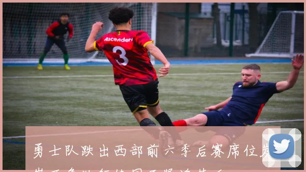 勇士队跌出西部前六季后赛席位岌岌可危独行侠国王紧追其后