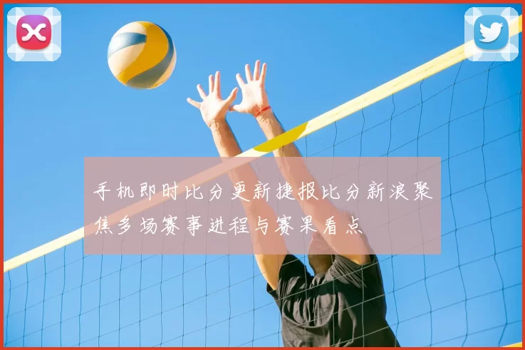 手机即时比分更新捷报比分新浪聚焦多场赛事进程与赛果看点