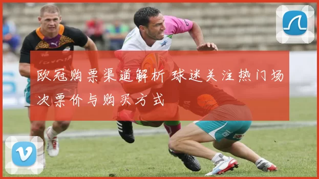 欧冠购票渠道解析 球迷关注热门场次票价与购买方式