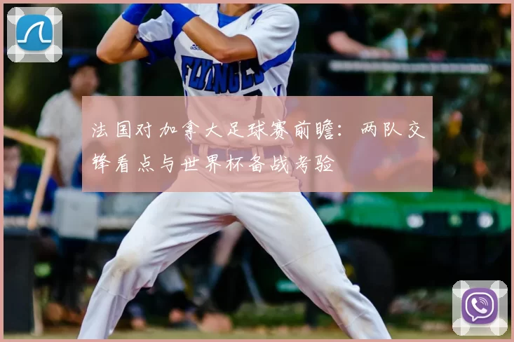 法国对加拿大足球赛前瞻：两队交锋看点与世界杯备战考验