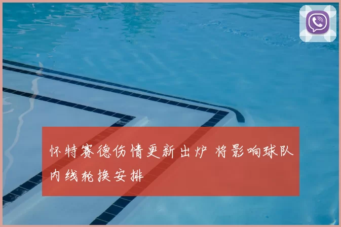 怀特赛德伤情更新出炉 将影响球队内线轮换安排