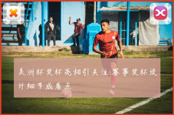 美洲杯奖杯亮相引关注 赛事奖杯设计细节成看点