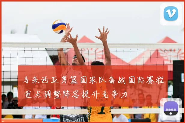 马来西亚男篮国家队备战国际赛程 重点调整阵容提升竞争力