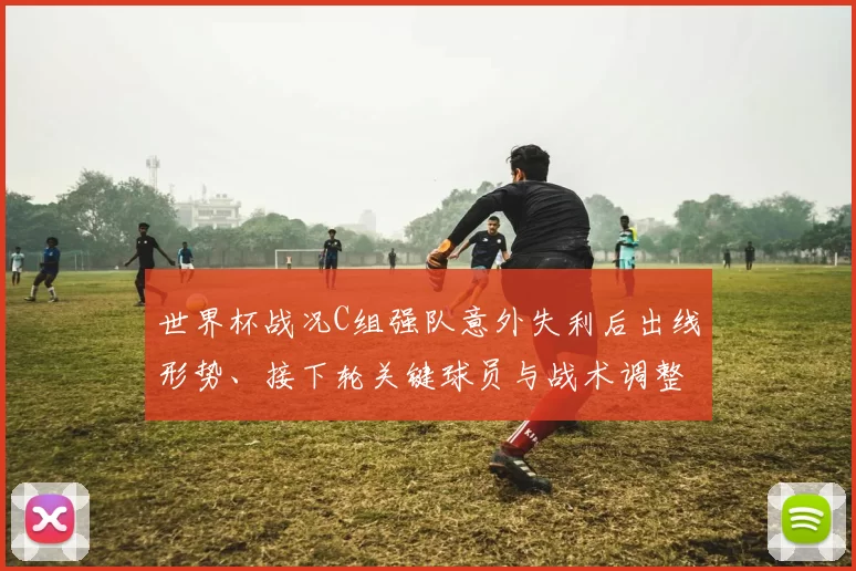 世界杯战况C组强队意外失利后出线形势、接下轮关键球员与战术调整要点
