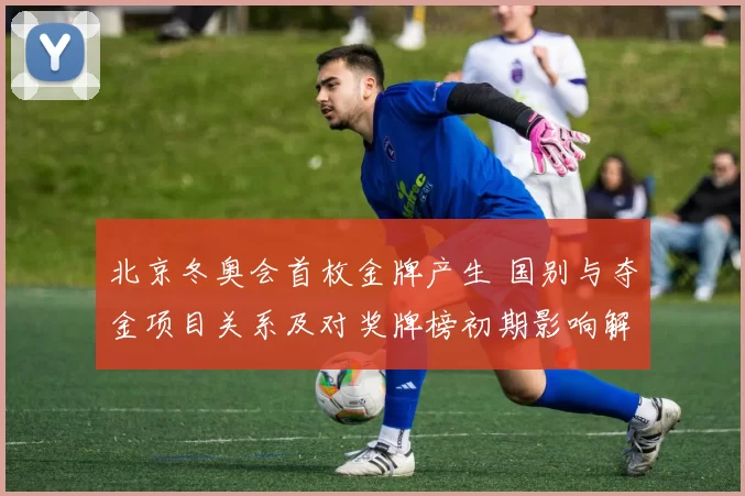 北京冬奥会首枚金牌产生 国别与夺金项目关系及对奖牌榜初期影响解读