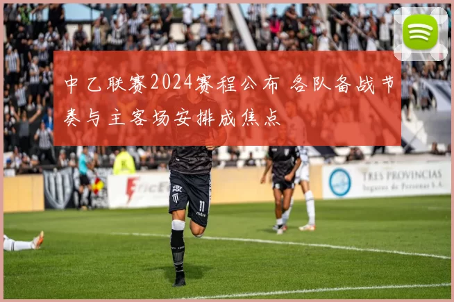 中乙联赛2024赛程公布 各队备战节奏与主客场安排成焦点