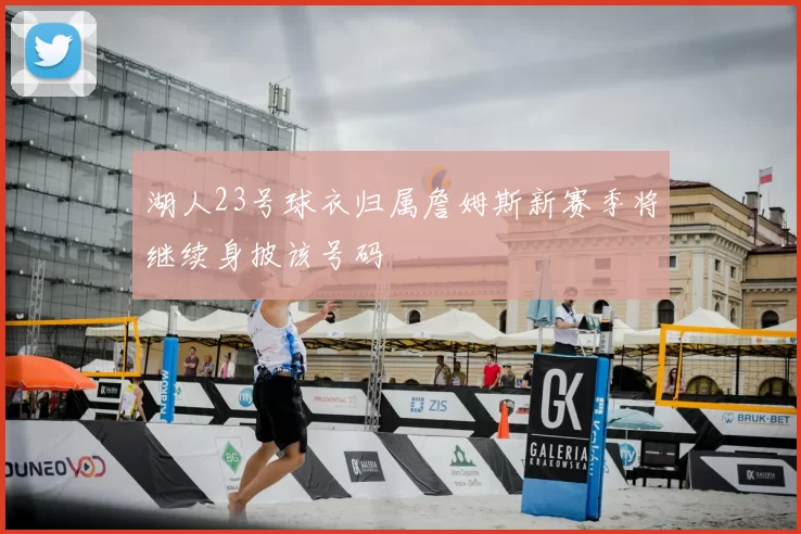 湖人23号球衣归属詹姆斯新赛季将继续身披该号码