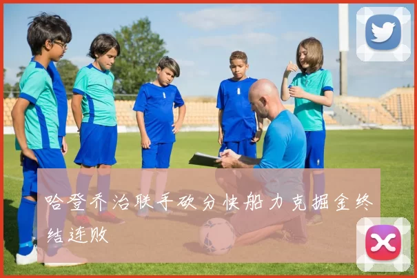 哈登乔治联手砍分快船力克掘金终结连败