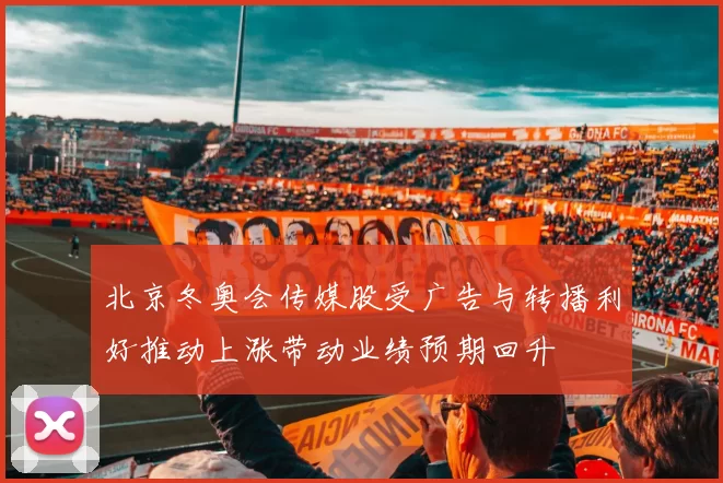 北京冬奥会传媒股受广告与转播利好推动上涨带动业绩预期回升