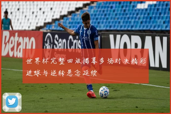 世界杯完整回放揭幕多场对决精彩进球与逆转悬念延续