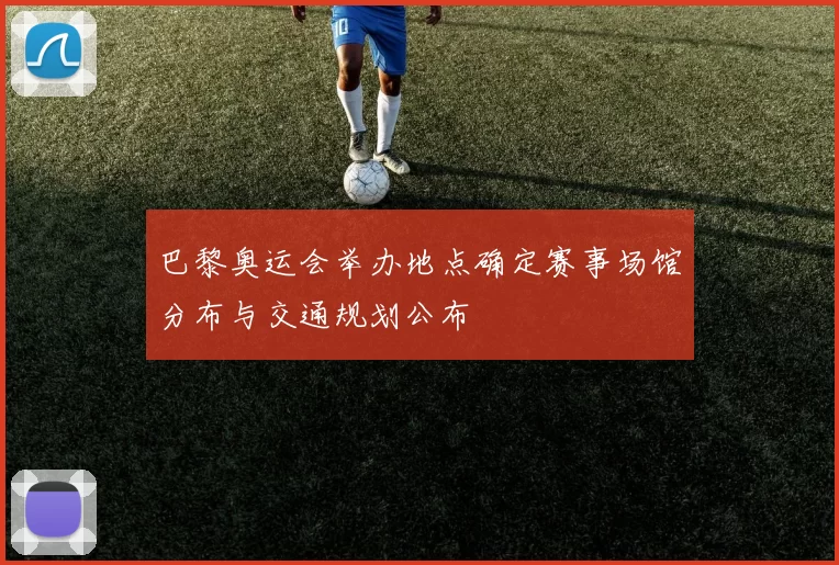 巴黎奥运会举办地点确定赛事场馆分布与交通规划公布