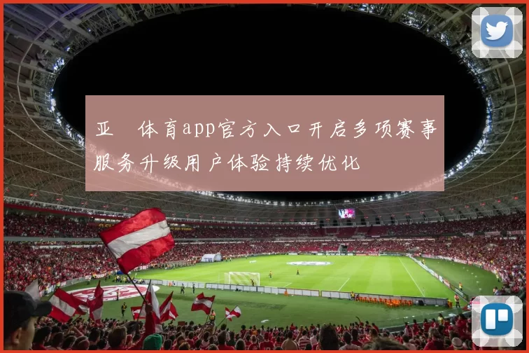 亚慱体育app官方入口开启多项赛事服务升级用户体验持续优化