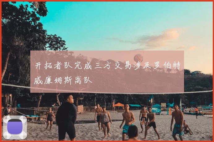 开拓者队完成三方交易涉及罗伯特威廉姆斯离队