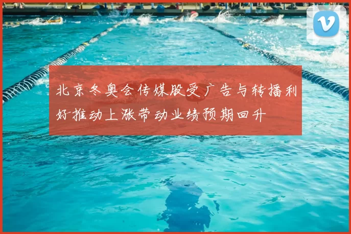 北京冬奥会传媒股受广告与转播利好推动上涨带动业绩预期回升