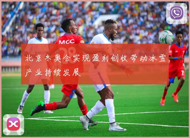 北京冬奥会实现盈利创收带动冰雪产业持续发展