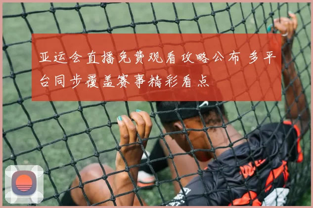 亚运会直播免费观看攻略公布 多平台同步覆盖赛事精彩看点