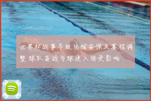 世界杯战事导致场馆安保及赛程调整 球队备战与球迷入场受影响