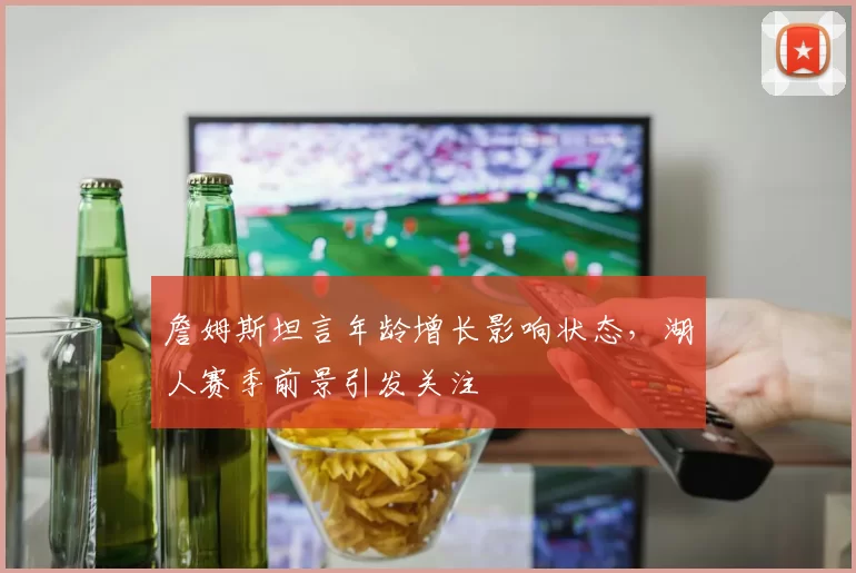 詹姆斯坦言年龄增长影响状态，湖人赛季前景引发关注