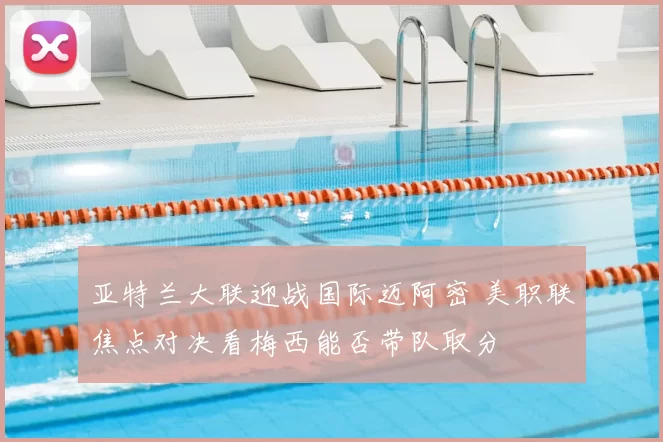 亚特兰大联迎战国际迈阿密 美职联焦点对决看梅西能否带队取分