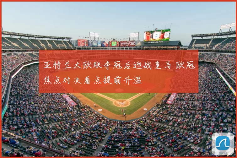 亚特兰大欧联夺冠后迎战皇马 欧冠焦点对决看点提前升温