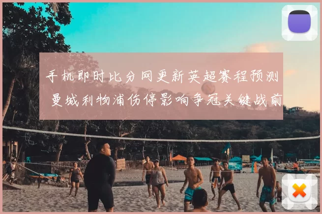 手机即时比分网更新英超赛程预测 曼城利物浦伤停影响争冠关键战前瞻