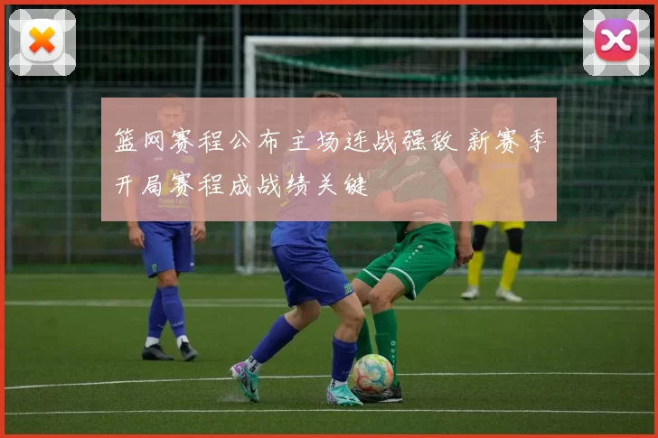 篮网赛程公布主场连战强敌 新赛季开局赛程成战绩关键