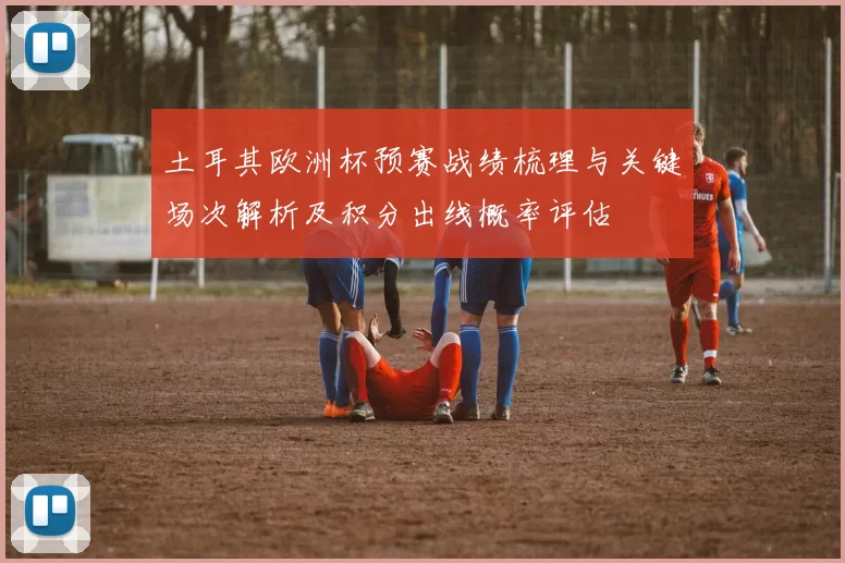 土耳其欧洲杯预赛战绩梳理与关键场次解析及积分出线概率评估