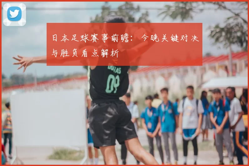 日本足球赛事前瞻：今晚关键对决与胜负看点解析