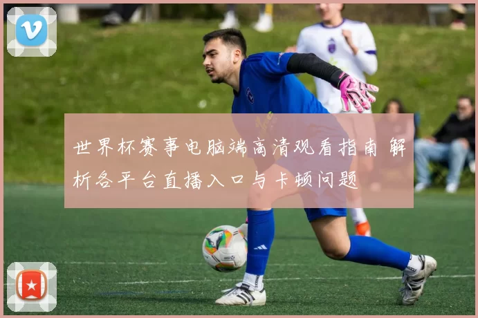 世界杯赛事电脑端高清观看指南 解析各平台直播入口与卡顿问题