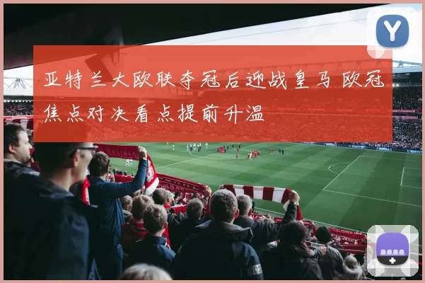 亚特兰大欧联夺冠后迎战皇马 欧冠焦点对决看点提前升温