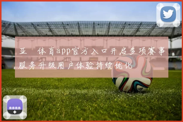 亚慱体育app官方入口开启多项赛事服务升级用户体验持续优化