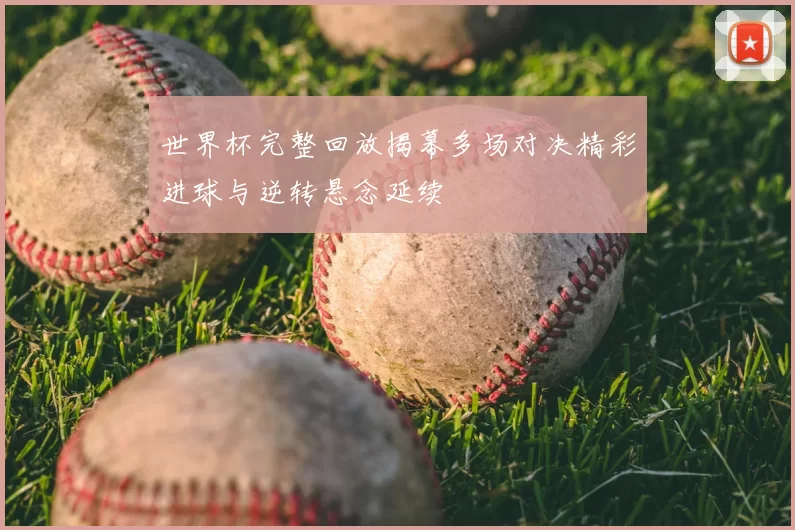 世界杯完整回放揭幕多场对决精彩进球与逆转悬念延续