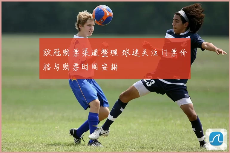 欧冠购票渠道整理 球迷关注门票价格与购票时间安排