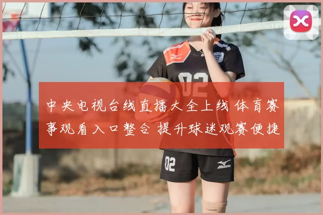 中央电视台线直播大全上线 体育赛事观看入口整合 提升球迷观赛便捷度