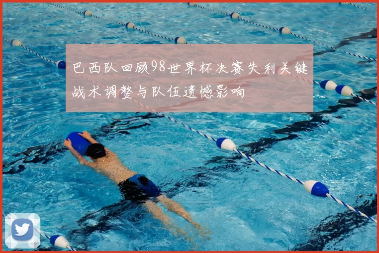 巴西队回顾98世界杯决赛失利关键战术调整与队伍遗憾影响