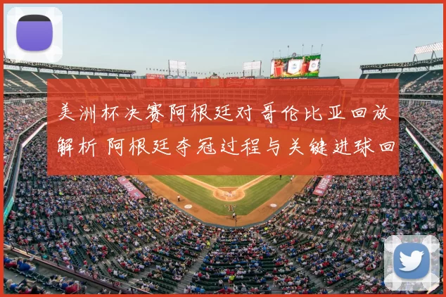 美洲杯决赛阿根廷对哥伦比亚回放解析 阿根廷夺冠过程与关键进球回顾