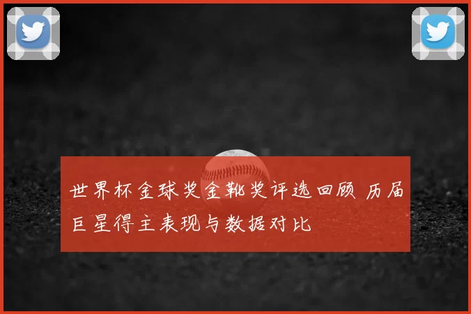 世界杯金球奖金靴奖评选回顾 历届巨星得主表现与数据对比
