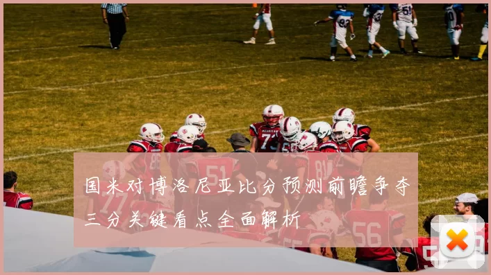 国米对博洛尼亚比分预测前瞻争夺三分关键看点全面解析