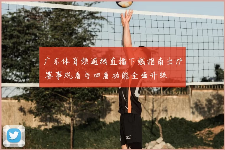 广东体育频道线直播下载指南出炉 赛事观看与回看功能全面升级