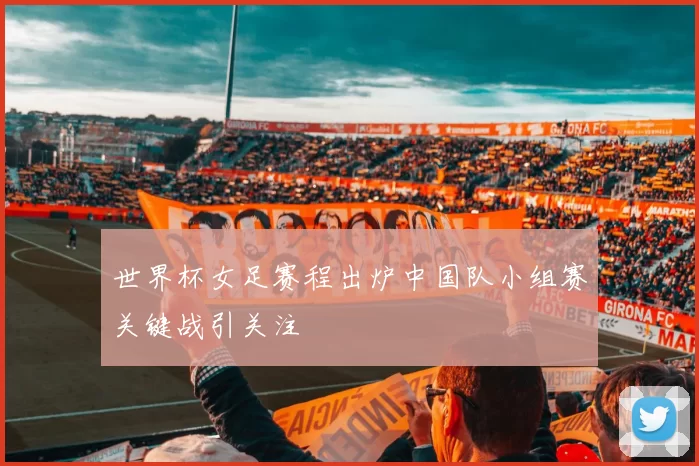 世界杯女足赛程出炉中国队小组赛关键战引关注