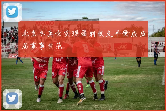 北京冬奥会实现盈利收支平衡成历届赛事典范